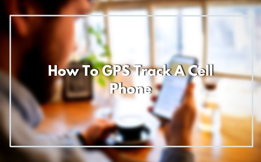 How To GPS Track A Cell Phone