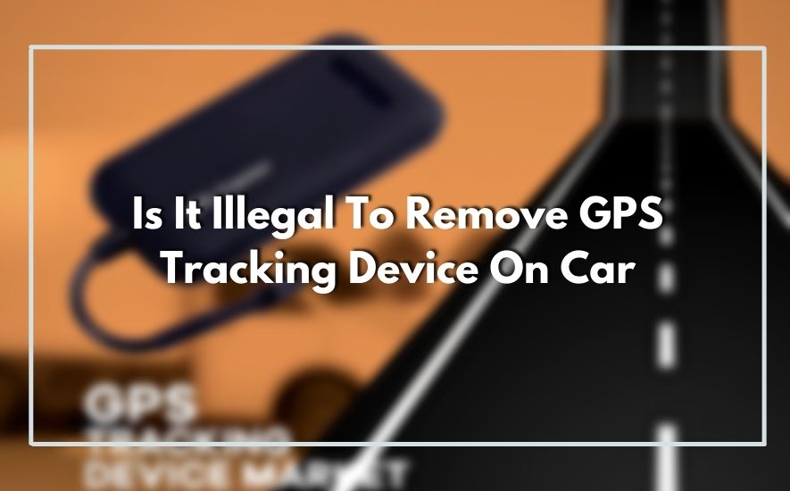 Is It Illegal To Remove GPS Tracking Device On Car