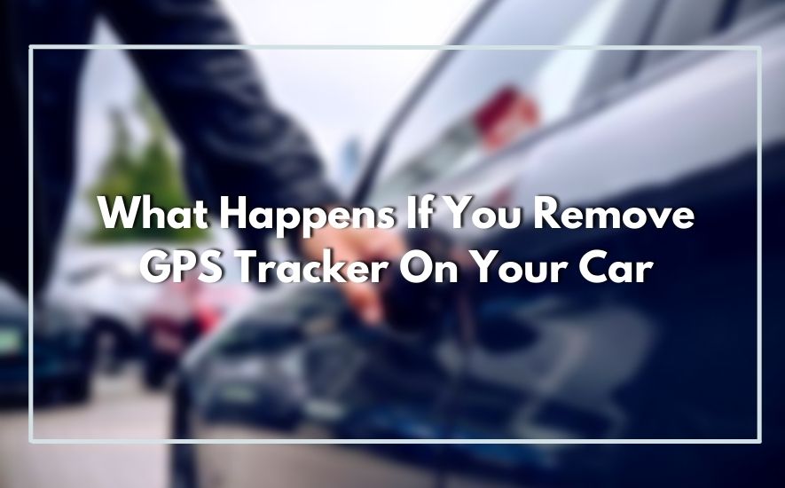 What Happens If You Remove GPS Tracker On Your Car