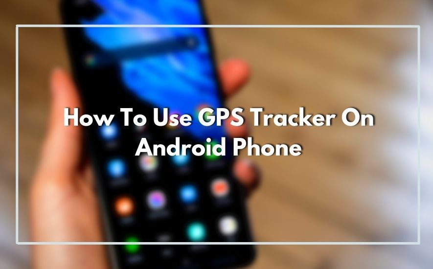 How To Use GPS Tracker On Android Phone