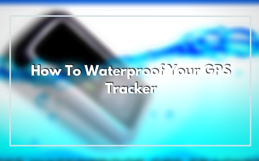 How To Waterproof Your GPS Tracker