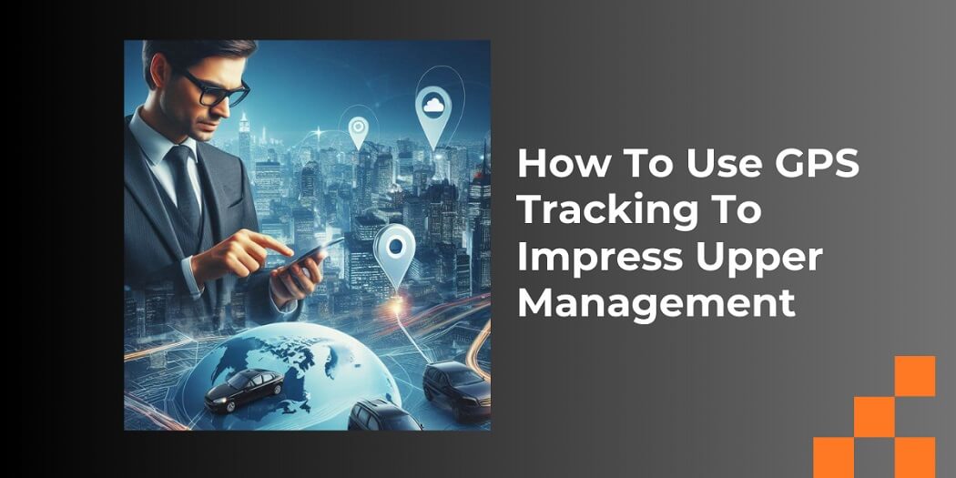 How To Use GPS Tracking To Impress Upper Management